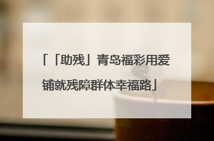 「助残」青岛福彩用爱铺就残障群体幸福路